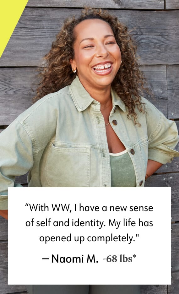 With WW, I have a new sense of self and identity. My life has opened up completely. - Naomi M. -68 lbs*