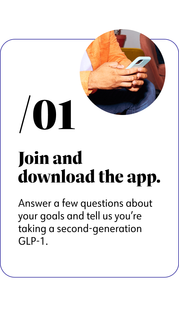1. Join and download the app. Answer a few questions about your goals and tell us you're taking a second-generation GLP-1.