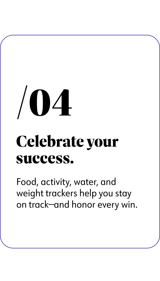 4. Celebrate your success. Food, activity, water, and weight trackers help you stay on track - and honor every win.