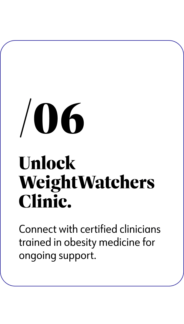 6. Unlock WeightWatchers Clinic. Connect  with certified clinicians trained in obesity medicine for ongoing support.