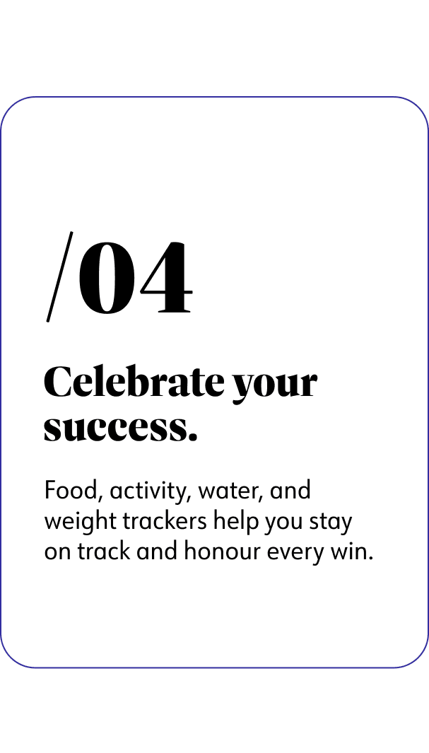 4. Celebrate your success. Food, activity, water, and weight trackers help you stay on track and honour every win.