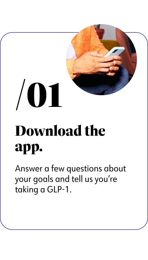 1. Download the app. Answer a few questions about your goals and tell us you're taking a GLP-1.