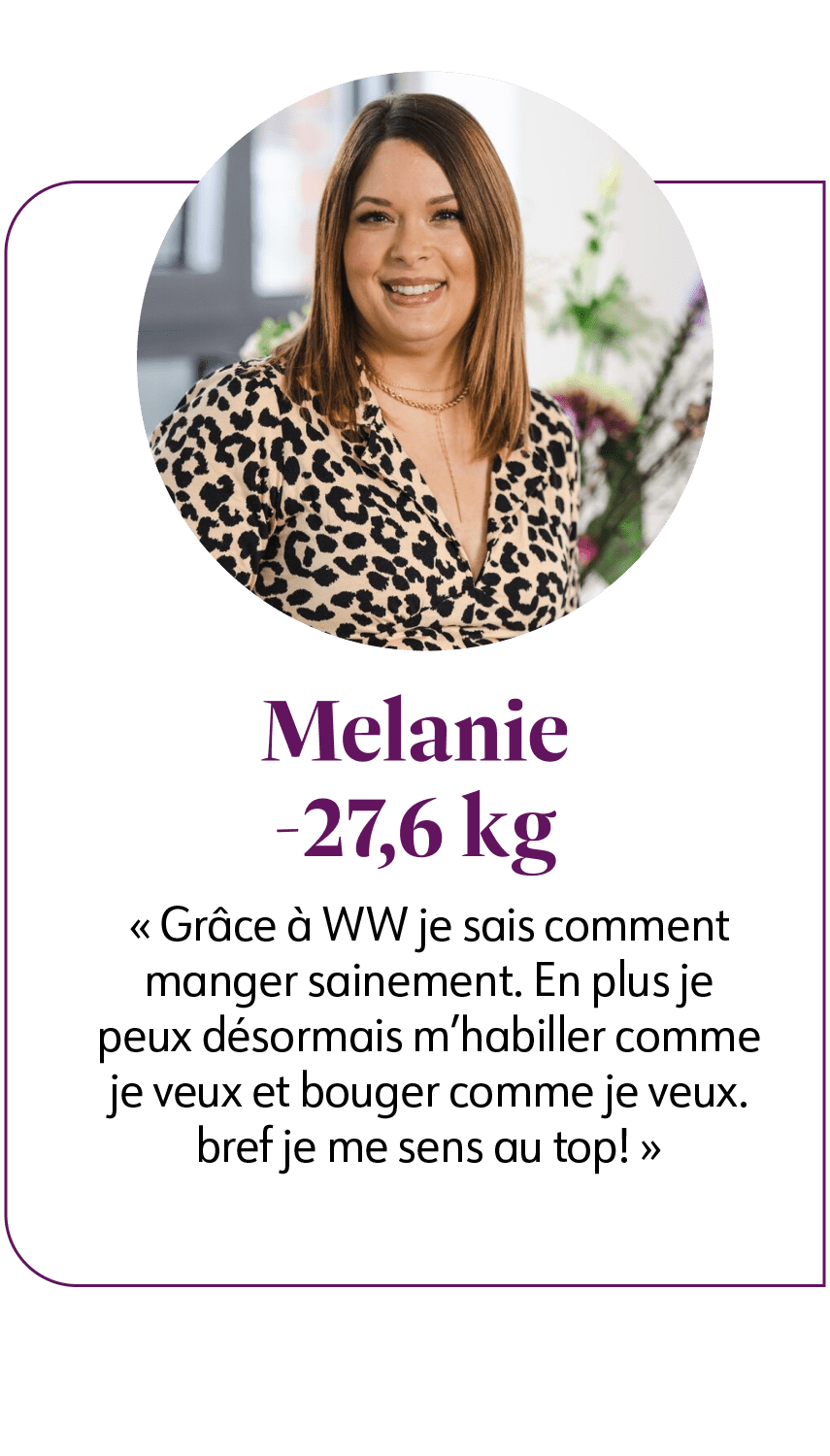 Melanie qui a perdu 27,6 kg. Elle dit "Grâce à WW je sais comment manger sainement. En plus je peux désormais m'habiller comme je veux et bouger comme je veux. Bref je me sens au top !"
