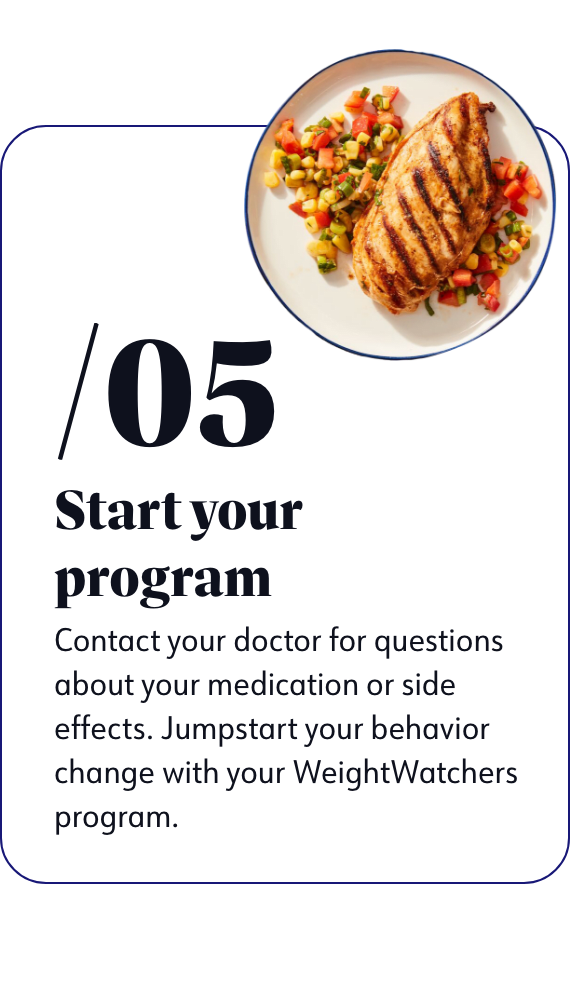 Start your program - Contact your doctor for questions about your medication or side effects. Jumpstart your behavior change with your WeightWatchers program.