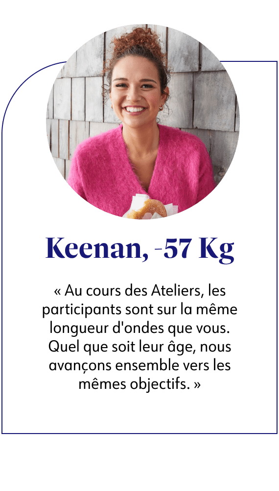Keenan, -57kg Au cours des Ateliers, les participants sont sur la même longueur d'ondes que vous. Quel que soit leur âge, nous avançons ensemble vers les mêmes objectifs.