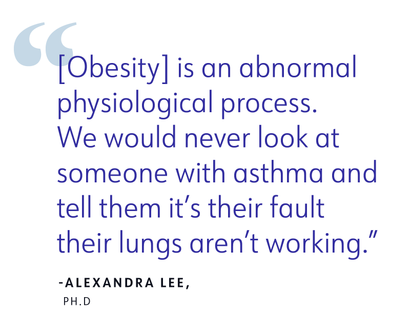 “[Obesity] is an abnormal physiological process. We would never look at someone with asthma and tell them it’s their fault their lungs aren’t working.”-Alexandra Lee, Ph.D.